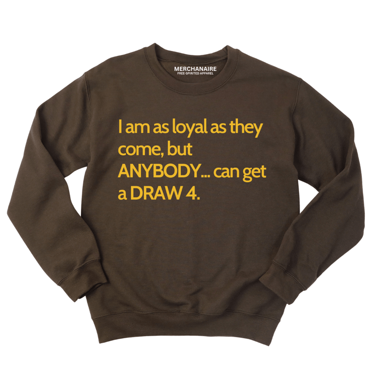 I AM AS LOYAL AS THEY COME, BUT ANYBODY..CAN GET A DRAW 4 SWEATSHIRT - BROWN SWEATSHIRT Merchanaire